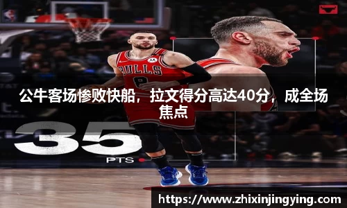 公牛客场惨败快船，拉文得分高达40分，成全场焦点