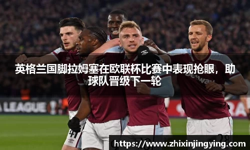 英格兰国脚拉姆塞在欧联杯比赛中表现抢眼，助球队晋级下一轮