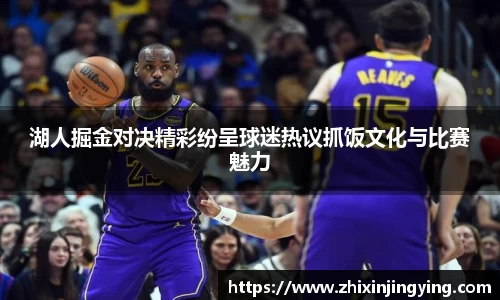 湖人掘金对决精彩纷呈球迷热议抓饭文化与比赛魅力