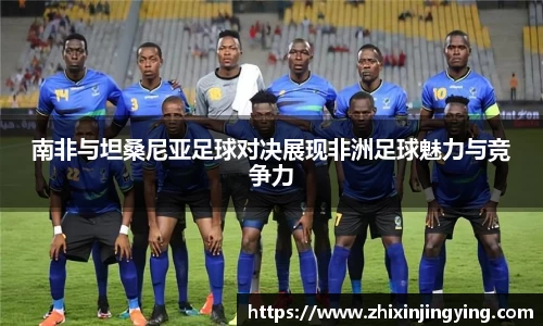 南非与坦桑尼亚足球对决展现非洲足球魅力与竞争力
