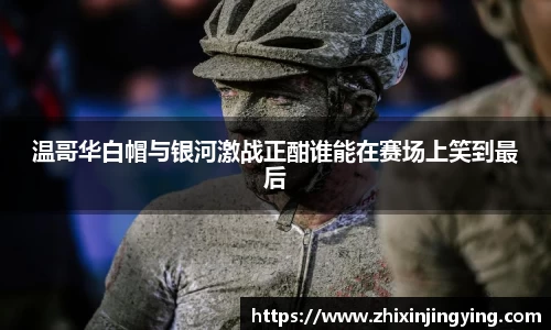 温哥华白帽与银河激战正酣谁能在赛场上笑到最后