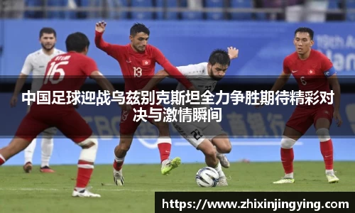中国足球迎战乌兹别克斯坦全力争胜期待精彩对决与激情瞬间