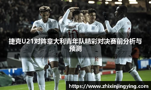 捷克U21对阵意大利青年队精彩对决赛前分析与预测