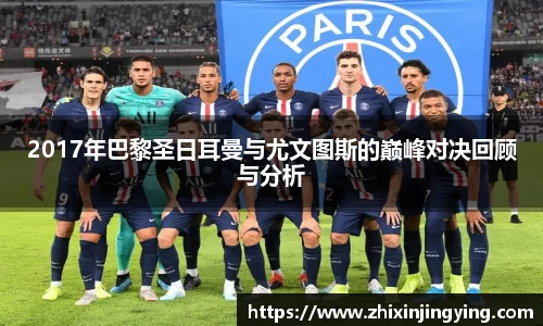 2017年巴黎圣日耳曼与尤文图斯的巅峰对决回顾与分析