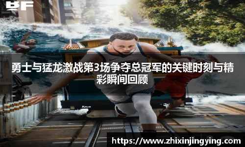 勇士与猛龙激战第3场争夺总冠军的关键时刻与精彩瞬间回顾