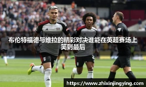 布伦特福德与维拉的精彩对决谁能在英超赛场上笑到最后