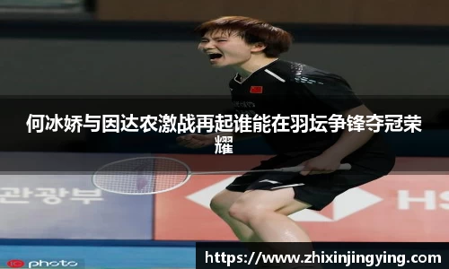 何冰娇与因达农激战再起谁能在羽坛争锋夺冠荣耀