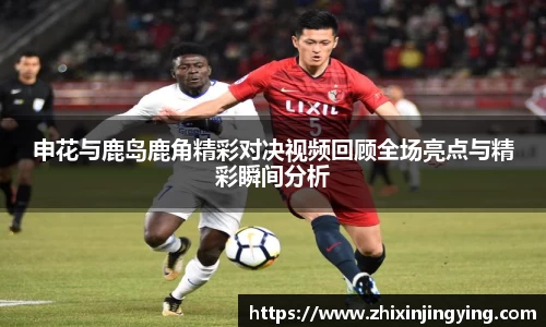 申花与鹿岛鹿角精彩对决视频回顾全场亮点与精彩瞬间分析