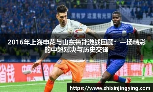 2016年上海申花与山东鲁能激战回顾：一场精彩的中超对决与历史交锋