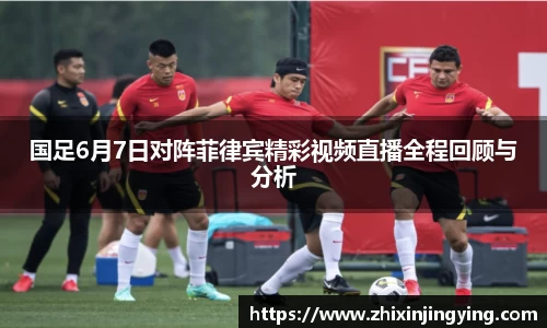 国足6月7日对阵菲律宾精彩视频直播全程回顾与分析